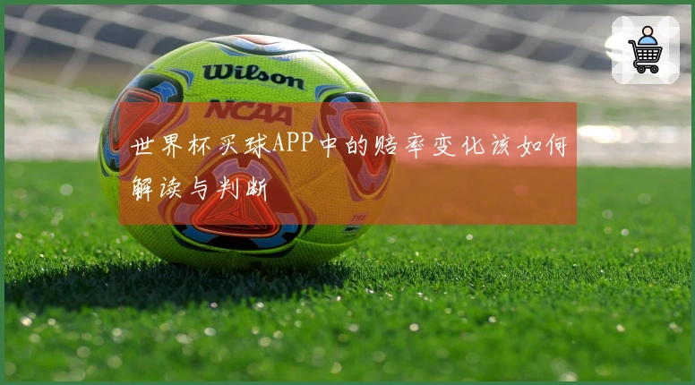 世界杯买球APP中的赔率变化该如何解读与判断