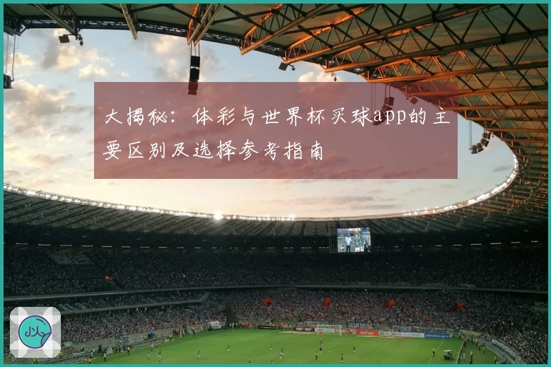 大揭秘：体彩与世界杯买球app的主要区别及选择参考指南