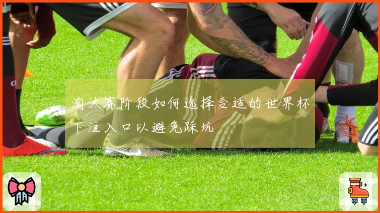 淘汰赛阶段如何选择合适的世界杯下注入口以避免踩坑