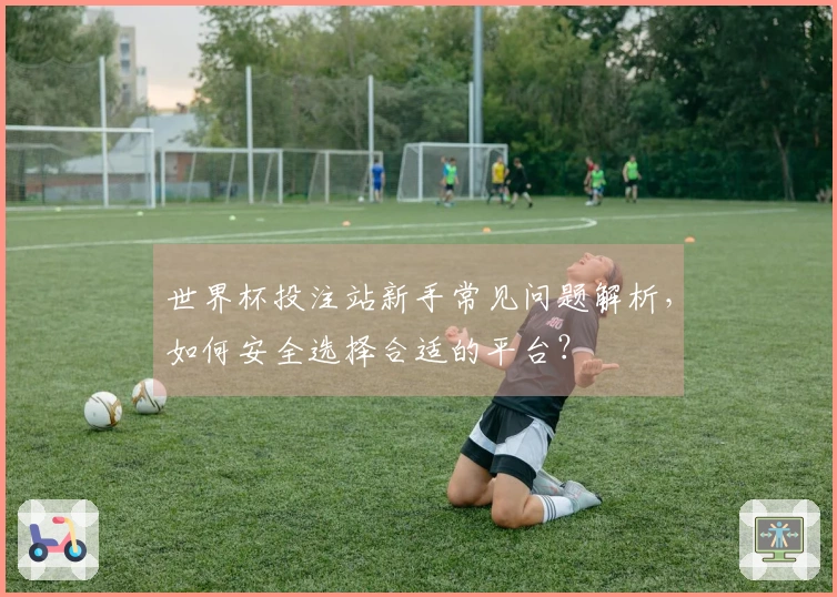 世界杯投注站新手常见问题解析，如何安全选择合适的平台？