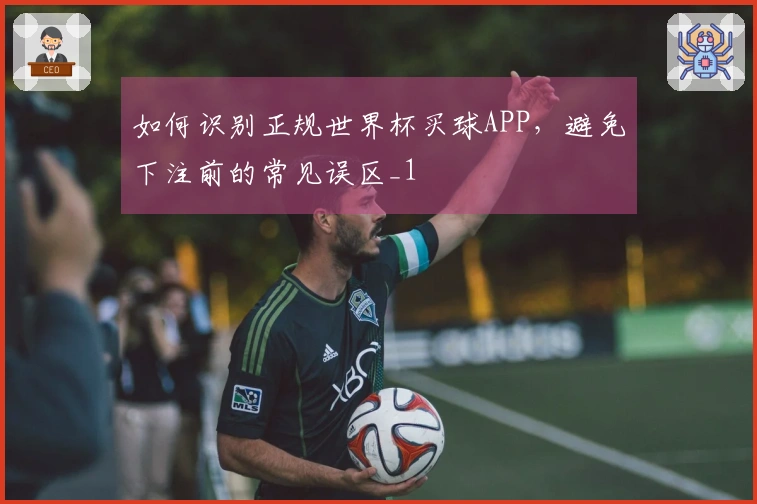 如何识别正规世界杯买球APP，避免下注前的常见误区_1