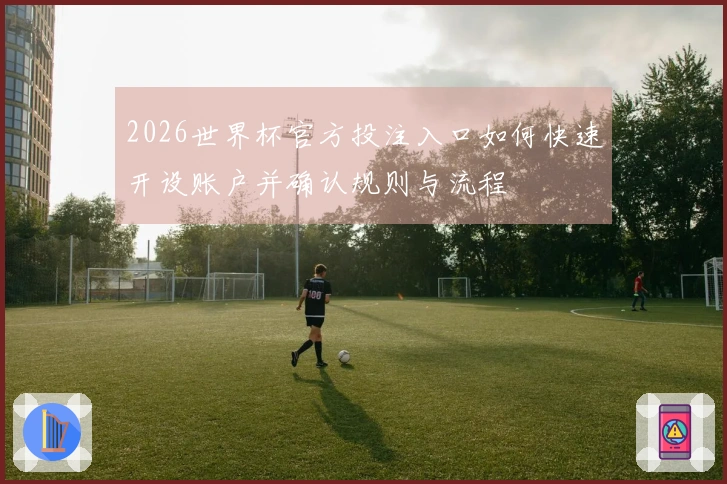 2026世界杯官方投注入口如何快速开设账户并确认规则与流程