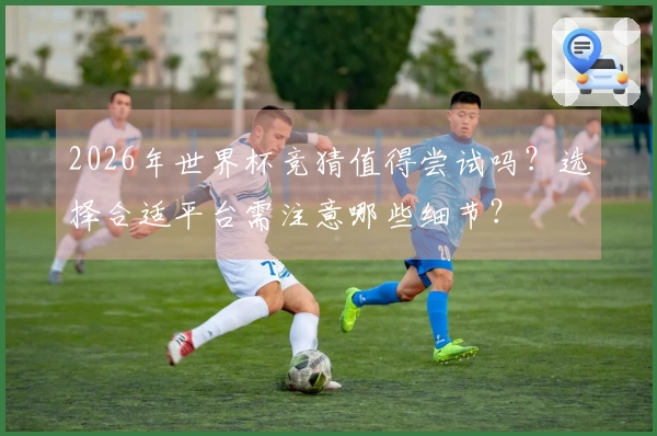 2026年世界杯竞猜值得尝试吗？选择合适平台需注意哪些细节？