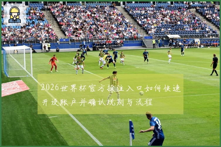 2026世界杯官方投注入口如何快速开设账户并确认规则与流程