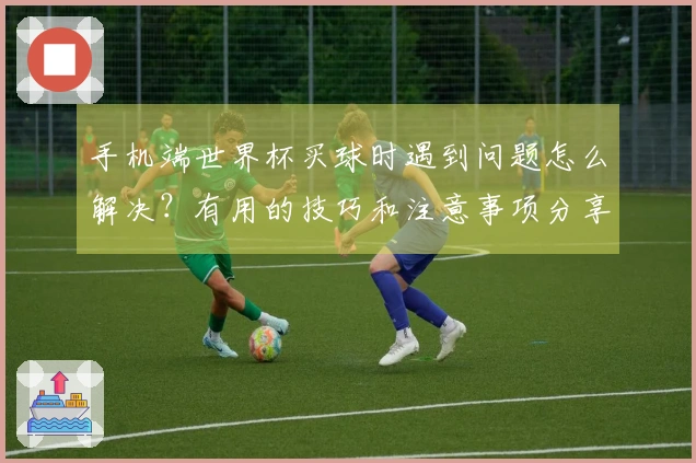手机端世界杯买球时遇到问题怎么解决？有用的技巧和注意事项分享