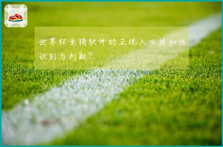 世界杯竞猜软件的正规入口该如何识别与判断？