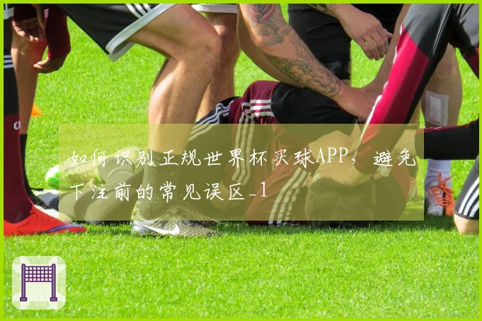 如何识别正规世界杯买球APP，避免下注前的常见误区_1